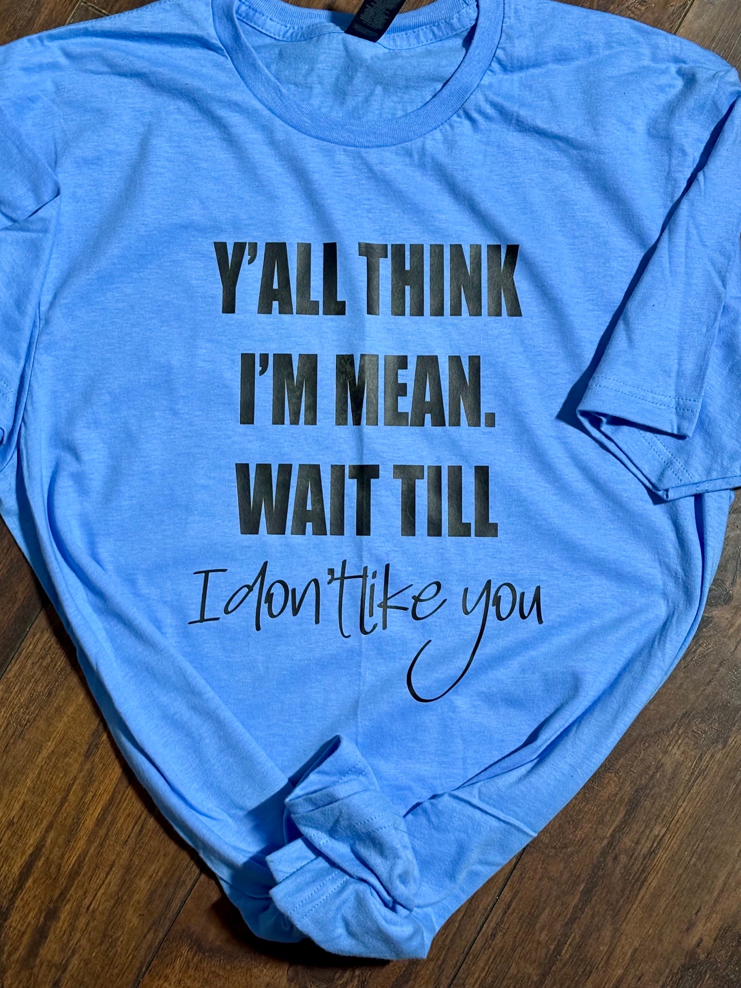 Y’all think I’m mean. What till I don’t like you t-shirt - made to order!