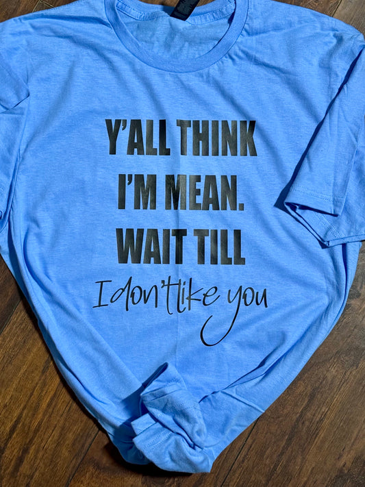 Y’all think I’m mean. What till I don’t like you t-shirt - made to order!